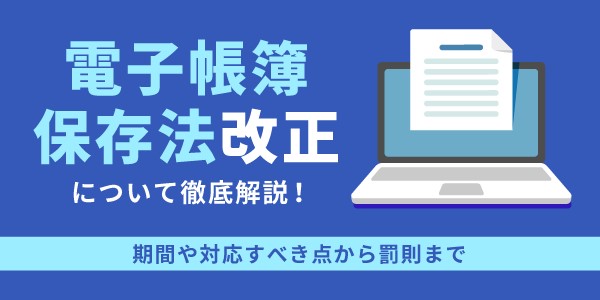 電子帳簿保存法改正について徹底解説！期間や対応すべき点から罰則まで