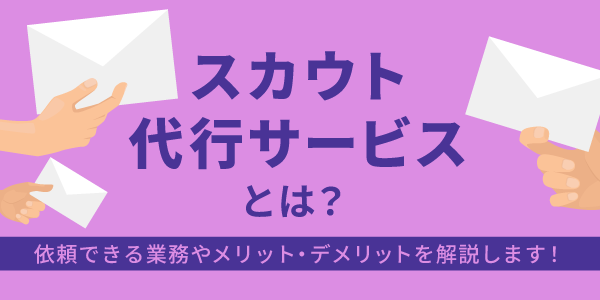 スカウト代行サービスとは？依頼できる業務やメリット・デメリットを解説します！